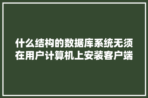 什么结构的数据库系统无须在用户计算机上安装客户端应用程序，用户只需要通过Wed浏览器对数据库进行访问「web项目不连数据库怎么办」