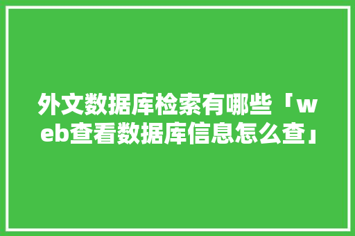 外文数据库检索有哪些「web查看数据库信息怎么查」