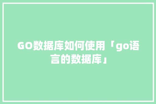 GO数据库如何使用「go语言的数据库」