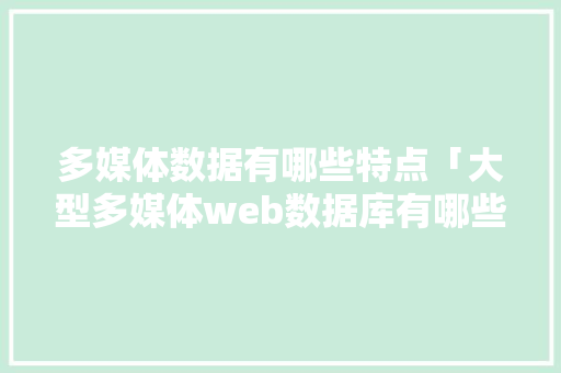 多媒体数据有哪些特点「大型多媒体web数据库有哪些」