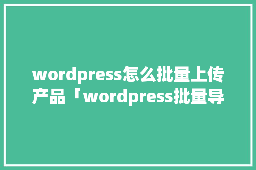 wordpress怎么批量上传产品「wordpress批量导入文章」 建站教程