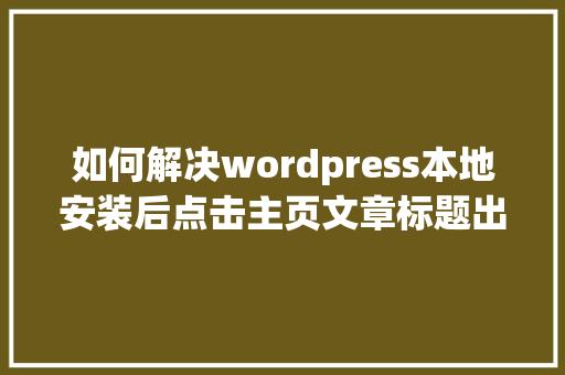 如何解决wordpress本地安装后点击主页文章标题出现错误404「wordpress 安装」
