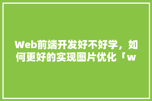 Web前端开发好不好学，如何更好的实现图片优化「web数据库怎么优化表格」