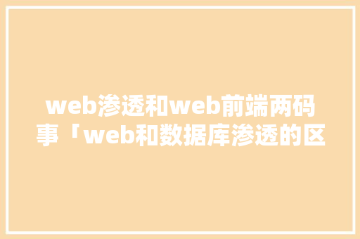 web渗透和web前端两码事「web和数据库渗透的区别」 Web前端