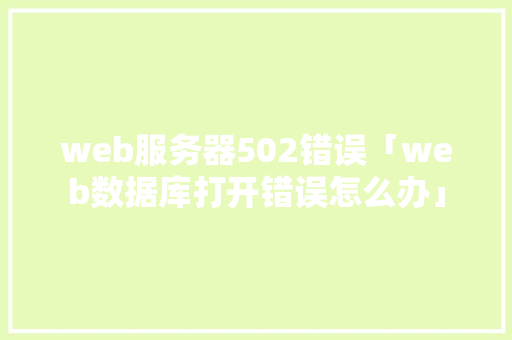 web服务器502错误「web数据库打开错误怎么办」