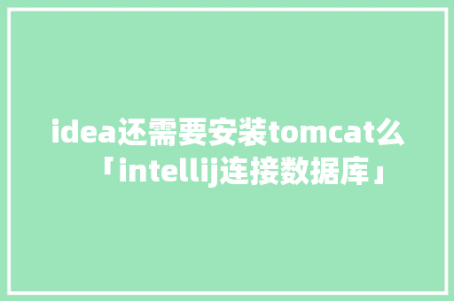 idea还需要安装tomcat么「intellij连接数据库」