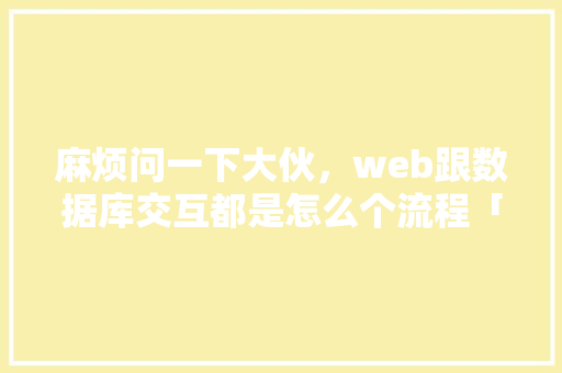 麻烦问一下大伙，web跟数据库交互都是怎么个流程「数据库和web怎么连接在一起」
