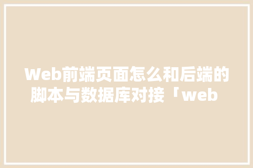 Web前端页面怎么和后端的脚本与数据库对接「web 动态创建数据库连接不上」