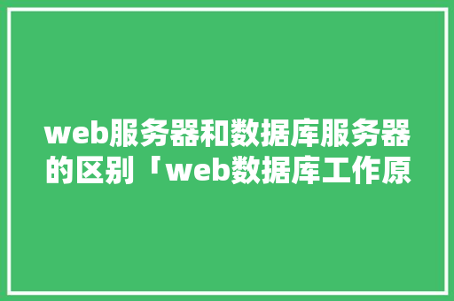 web服务器和数据库服务器的区别「web数据库工作原理是什么」