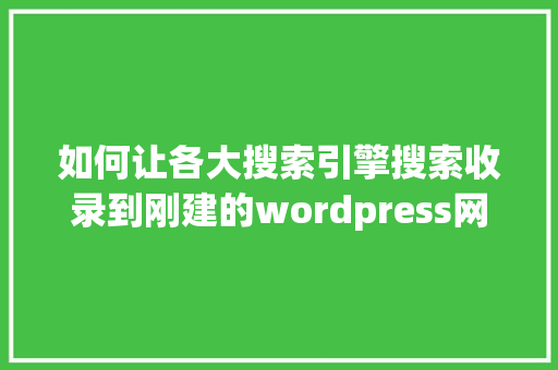 如何让各大搜索引擎搜索收录到刚建的wordpress网站「wordpress 搭建网站」
