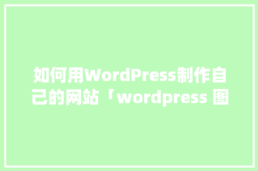 如何用WordPress制作自己的网站「wordpress 图片站」
