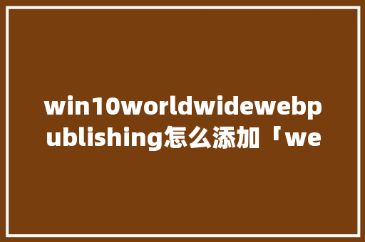win10worldwidewebpublishing怎么添加「web中怎么向数据库添加数据」