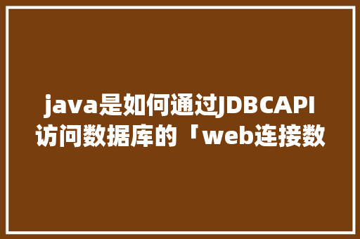 java是如何通过JDBCAPI访问数据库的「web连接数据库」