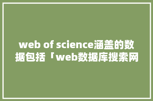 web of science涵盖的数据包括「web数据库搜索网络上的基本步骤」