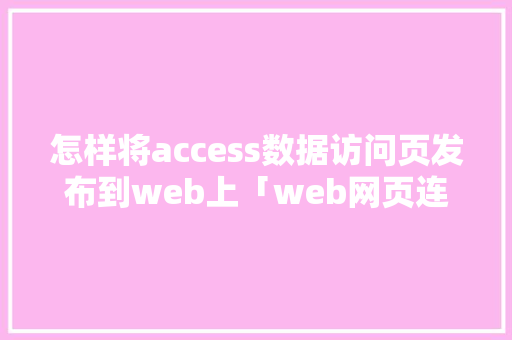 怎样将access数据访问页发布到web上「web网页连接数据库」