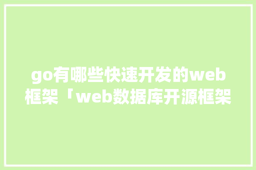 go有哪些快速开发的web框架「web数据库开源框架是什么」
