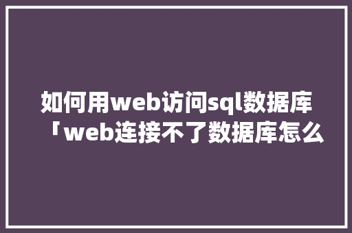 如何用web访问sql数据库「web连接不了数据库怎么办」