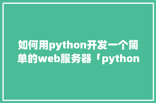 如何用python开发一个简单的web服务器「python制作web数据库系统」