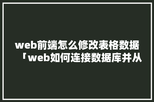 web前端怎么修改表格数据「web如何连接数据库并从数据库读取数据」