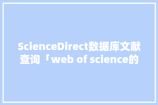 ScienceDirect数据库文献查询「web of science的数据库」
