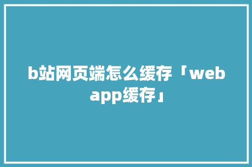 b站网页端怎么缓存「webapp缓存」