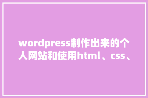wordpress制作出来的个人网站和使用html、css、JavaScript等，这样制作的优缺点有哪些「wordpress搭建教程alpine」