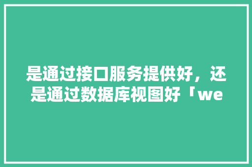 是通过接口服务提供好，还是通过数据库视图好「webservice读取数据库」