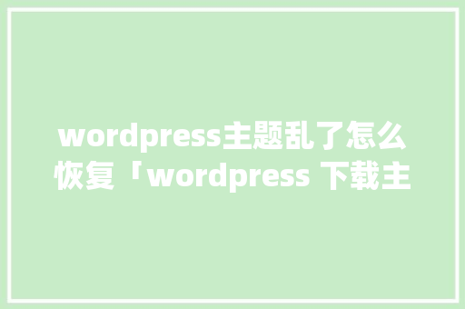 wordpress主题乱了怎么恢复「wordpress 下载主题」 SEO教程