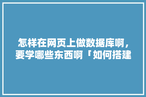怎样在网页上做数据库啊，要学哪些东西啊「如何搭建web数据库」
