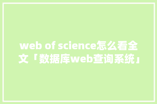 web of science怎么看全文「数据库web查询系统」