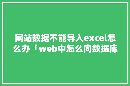 网站数据不能导入excel怎么办「web中怎么向数据库添加数据」