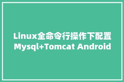 Linux全命令行操作下配置Mysql+Tomcat Android App服务器基本步骤「android 链接mysql」