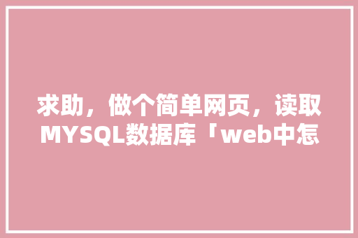 求助，做个简单网页，读取MYSQL数据库「web中怎么打开数据库的文件」
