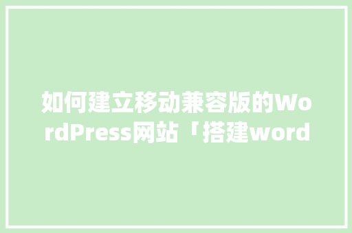如何建立移动兼容版的WordPress网站「搭建wordpress网站」