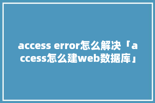 access error怎么解决「access怎么建web数据库」