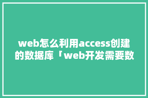 web怎么利用access创建的数据库「web开发需要数据库嘛知乎」