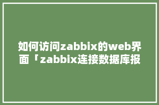 如何访问zabbix的web界面「zabbix连接数据库报错」
