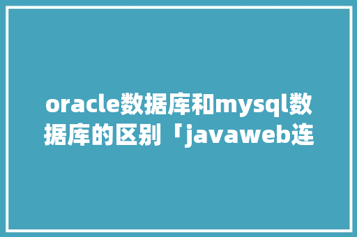 oracle数据库和mysql数据库的区别「javaweb连接oracle数据库」