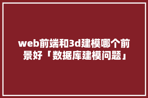 web前端和3d建模哪个前景好「数据库建模问题」