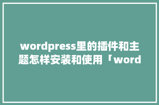 wordpress里的插件和主题怎样安装和使用「wordpress使用方法」