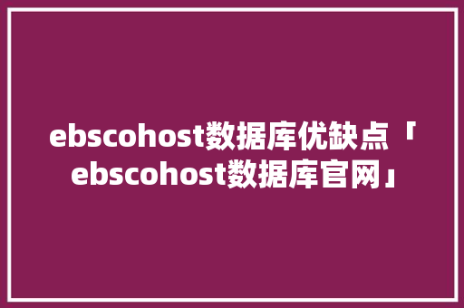 ebscohost数据库优缺点「ebscohost数据库官网」