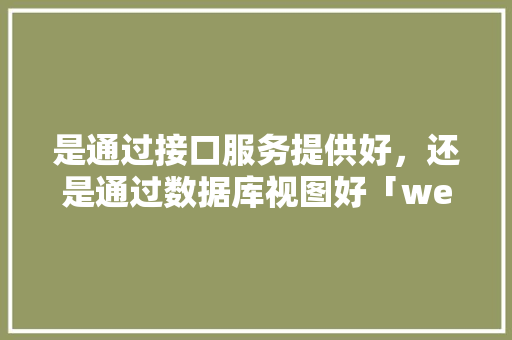 是通过接口服务提供好，还是通过数据库视图好「web数据库和空数据库区别吗知乎」