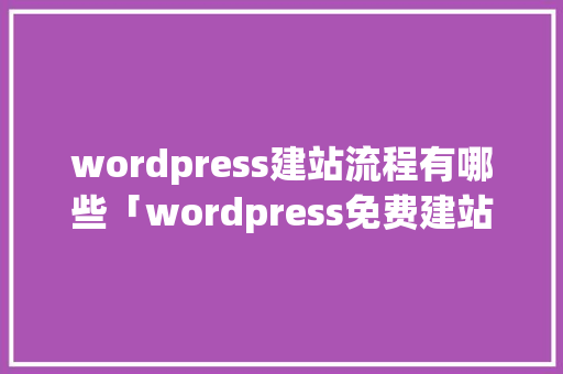 wordpress建站流程有哪些「wordpress免费建站教程」