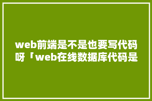 web前端是不是也要写代码呀「web在线数据库代码是什么」 Web前端
