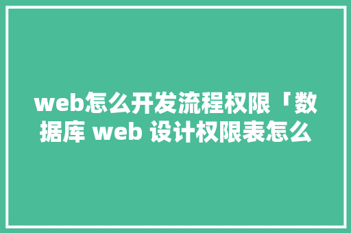 web怎么开发流程权限「数据库 web 设计权限表怎么设置」
