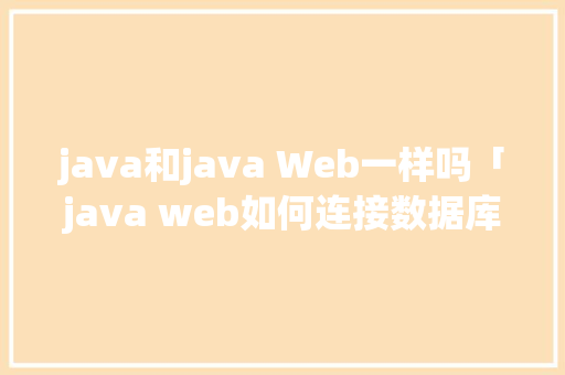 java和java Web一样吗「java web如何连接数据库」