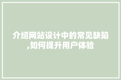 介绍网站设计中的常见缺陷,如何提升用户体验