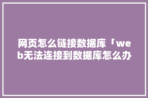 网页怎么链接数据库「web无法连接到数据库怎么办」
