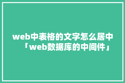 web中表格的文字怎么居中「web数据库的中间件」