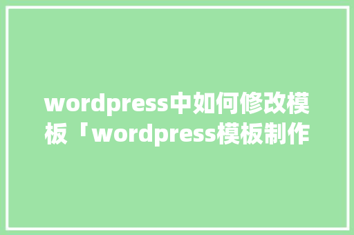 wordpress中如何修改模板「wordpress模板制作教程」
